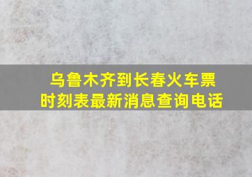 乌鲁木齐到长春火车票时刻表最新消息查询电话