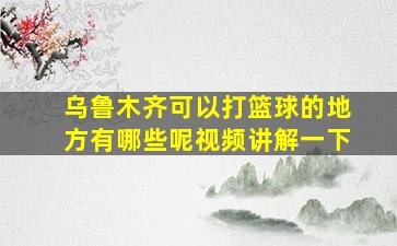 乌鲁木齐可以打篮球的地方有哪些呢视频讲解一下