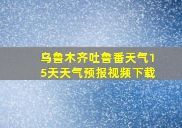 乌鲁木齐吐鲁番天气15天天气预报视频下载