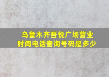 乌鲁木齐吾悦广场营业时间电话查询号码是多少