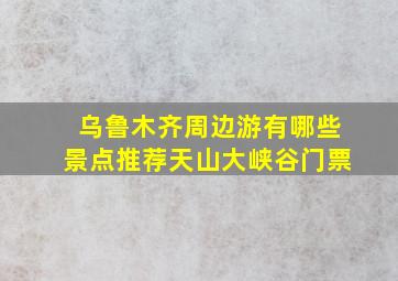 乌鲁木齐周边游有哪些景点推荐天山大峡谷门票