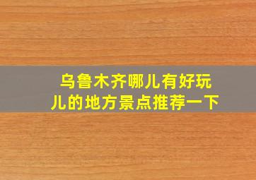 乌鲁木齐哪儿有好玩儿的地方景点推荐一下