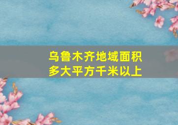 乌鲁木齐地域面积多大平方千米以上