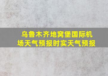 乌鲁木齐地窝堡国际机场天气预报时实天气预报