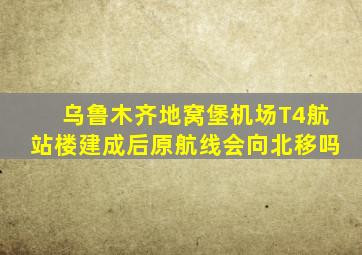 乌鲁木齐地窝堡机场T4航站楼建成后原航线会向北移吗