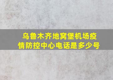 乌鲁木齐地窝堡机场疫情防控中心电话是多少号