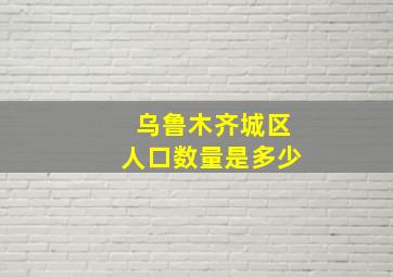 乌鲁木齐城区人口数量是多少