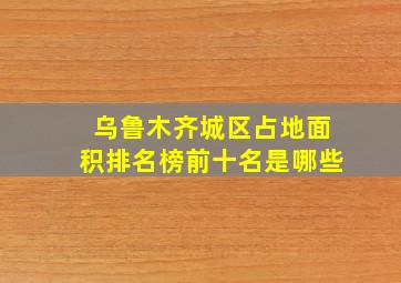 乌鲁木齐城区占地面积排名榜前十名是哪些