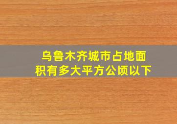 乌鲁木齐城市占地面积有多大平方公顷以下