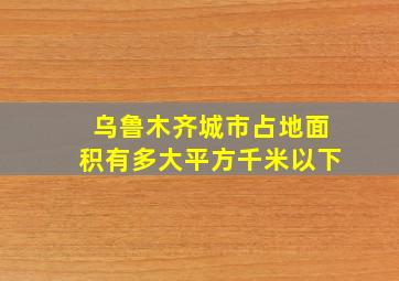 乌鲁木齐城市占地面积有多大平方千米以下