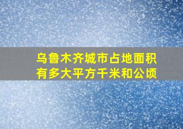 乌鲁木齐城市占地面积有多大平方千米和公顷