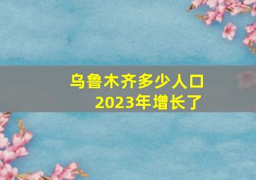 乌鲁木齐多少人口2023年增长了