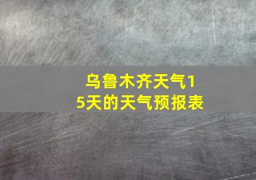 乌鲁木齐天气15天的天气预报表