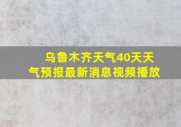 乌鲁木齐天气40天天气预报最新消息视频播放