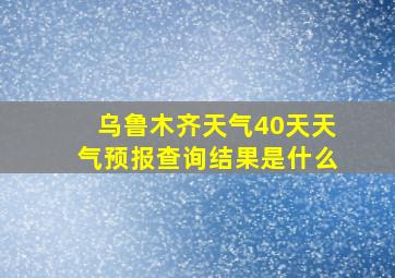 乌鲁木齐天气40天天气预报查询结果是什么