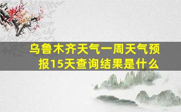 乌鲁木齐天气一周天气预报15天查询结果是什么