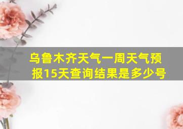 乌鲁木齐天气一周天气预报15天查询结果是多少号