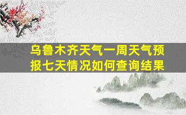 乌鲁木齐天气一周天气预报七天情况如何查询结果