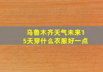 乌鲁木齐天气未来15天穿什么衣服好一点