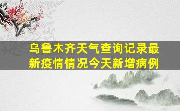 乌鲁木齐天气查询记录最新疫情情况今天新增病例