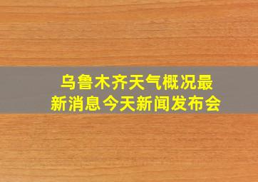 乌鲁木齐天气概况最新消息今天新闻发布会