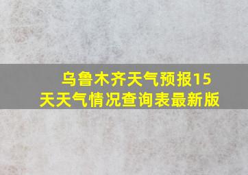 乌鲁木齐天气预报15天天气情况查询表最新版