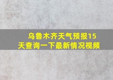 乌鲁木齐天气预报15天查询一下最新情况视频