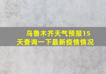 乌鲁木齐天气预报15天查询一下最新疫情情况