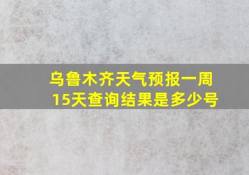 乌鲁木齐天气预报一周15天查询结果是多少号