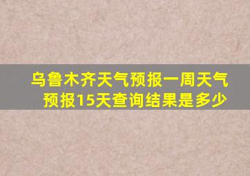 乌鲁木齐天气预报一周天气预报15天查询结果是多少