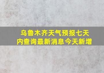 乌鲁木齐天气预报七天内查询最新消息今天新增