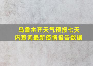 乌鲁木齐天气预报七天内查询最新疫情报告数据