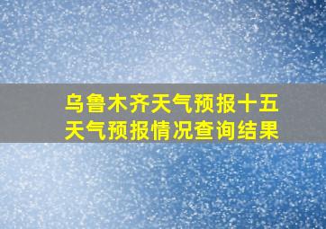 乌鲁木齐天气预报十五天气预报情况查询结果