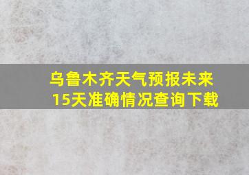 乌鲁木齐天气预报未来15天准确情况查询下载