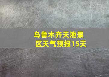 乌鲁木齐天池景区天气预报15天