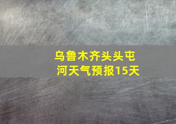 乌鲁木齐头头屯河天气预报15天