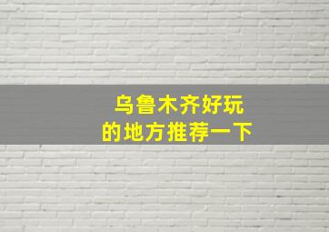 乌鲁木齐好玩的地方推荐一下