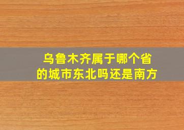 乌鲁木齐属于哪个省的城市东北吗还是南方