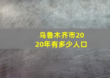 乌鲁木齐市2020年有多少人口