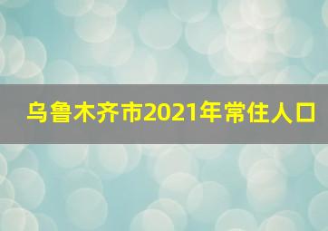 乌鲁木齐市2021年常住人口