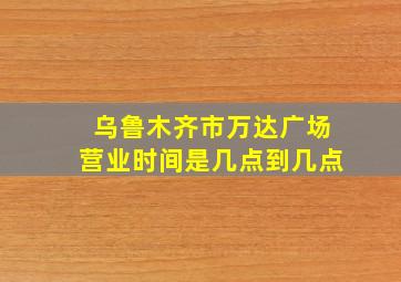 乌鲁木齐市万达广场营业时间是几点到几点