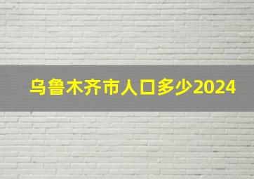 乌鲁木齐市人口多少2024