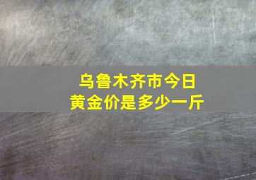 乌鲁木齐市今日黄金价是多少一斤