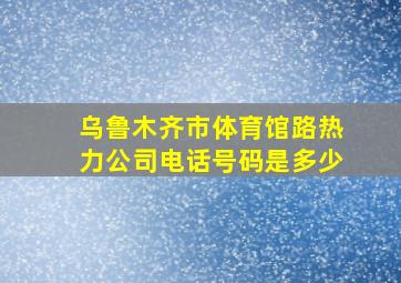 乌鲁木齐市体育馆路热力公司电话号码是多少