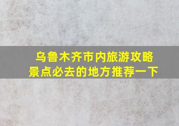 乌鲁木齐市内旅游攻略景点必去的地方推荐一下