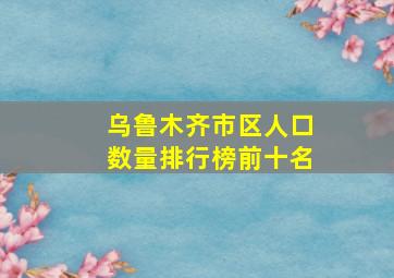 乌鲁木齐市区人口数量排行榜前十名