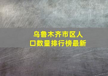 乌鲁木齐市区人口数量排行榜最新