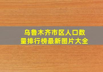 乌鲁木齐市区人口数量排行榜最新图片大全