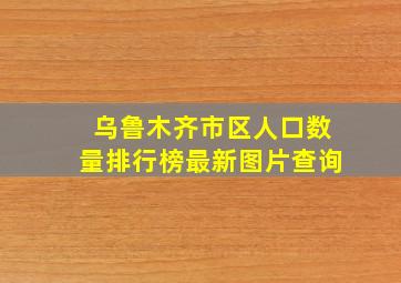 乌鲁木齐市区人口数量排行榜最新图片查询