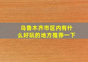 乌鲁木齐市区内有什么好玩的地方推荐一下